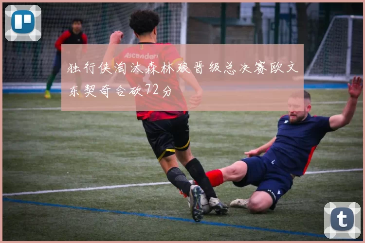 独行侠淘汰森林狼晋级总决赛欧文东契奇合砍72分