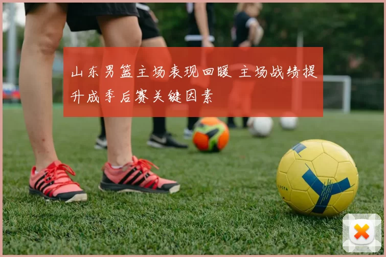 山东男篮主场表现回暖 主场战绩提升成季后赛关键因素