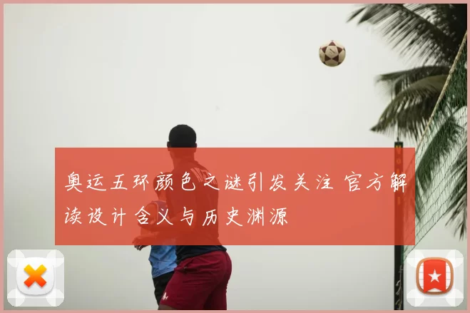 奥运五环颜色之谜引发关注 官方解读设计含义与历史渊源