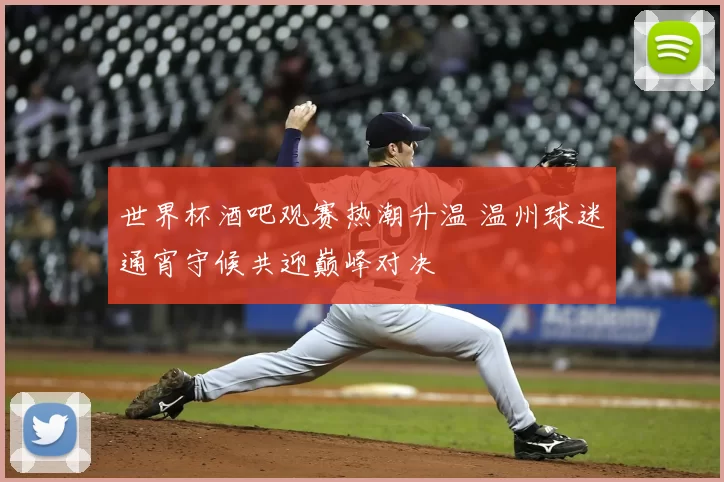 世界杯酒吧观赛热潮升温 温州球迷通宵守候共迎巅峰对决