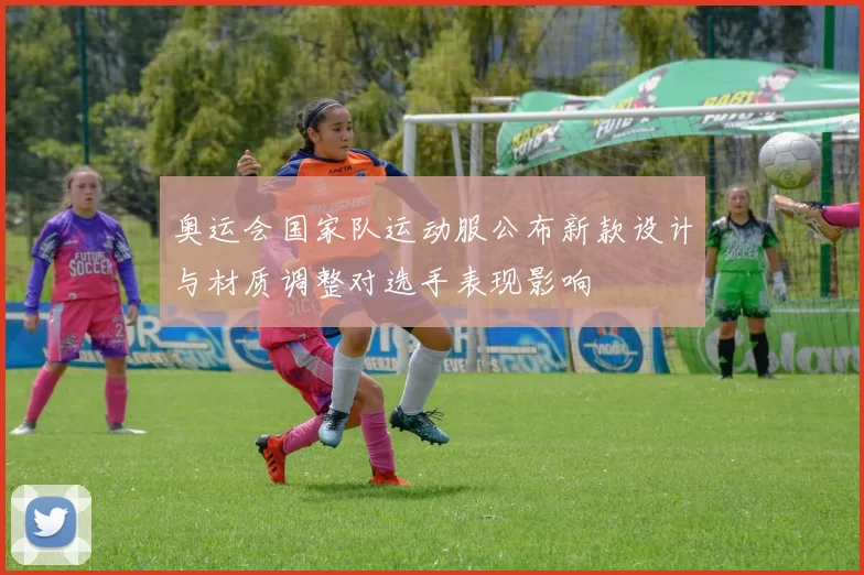 奥运会国家队运动服公布新款设计与材质调整对选手表现影响